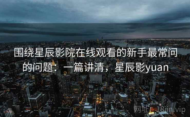 围绕星辰影院在线观看的新手最常问的问题：一篇讲清，星辰影yuan