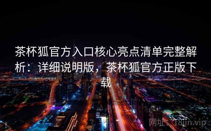 茶杯狐官方入口核心亮点清单完整解析：详细说明版，茶杯狐官方正版下载