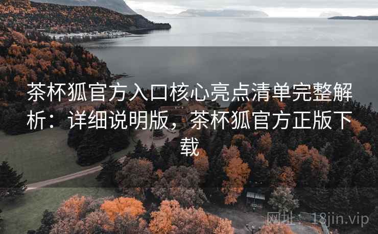 茶杯狐官方入口核心亮点清单完整解析:详细说明版,茶杯狐官方正版下载 茶杯狐官方入口核心亮点清单完整解析:详细说明版,茶杯狐官方正版下载