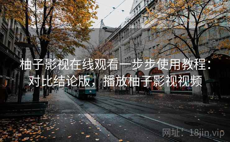 柚子影视在线观看一步步使用教程：对比结论版，播放柚子影视视频
