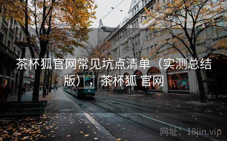 茶杯狐官网常见坑点清单（实测总结版），茶杯狐 官网