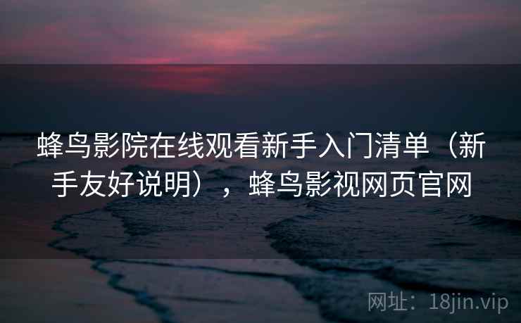 蜂鸟影院在线观看新手入门清单（新手友好说明），蜂鸟影视网页官网