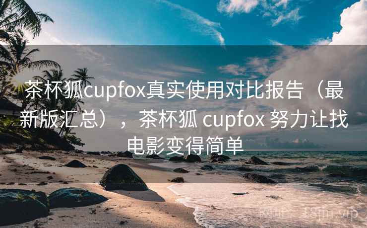 茶杯狐cupfox真实使用对比报告（最新版汇总），茶杯狐 cupfox 努力让找电影变得简单