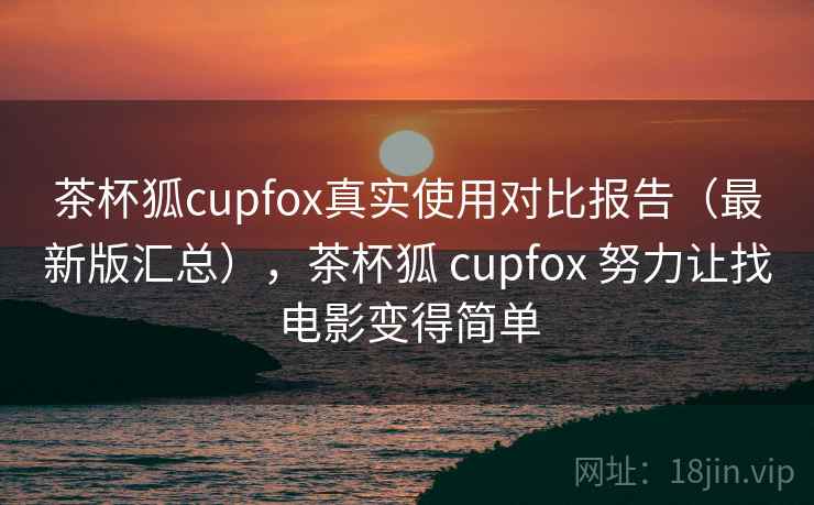 茶杯狐cupfox真实使用对比报告（最新版汇总），茶杯狐 cupfox 努力让找电影变得简单