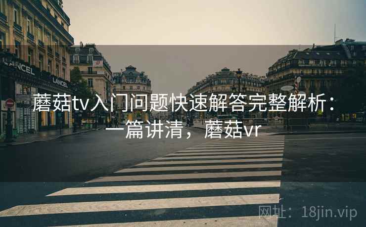 蘑菇tv入门问题快速解答完整解析：一篇讲清，蘑菇vr