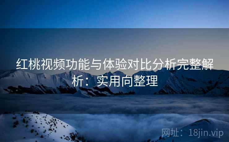 红桃视频功能与体验对比分析完整解析：实用向整理