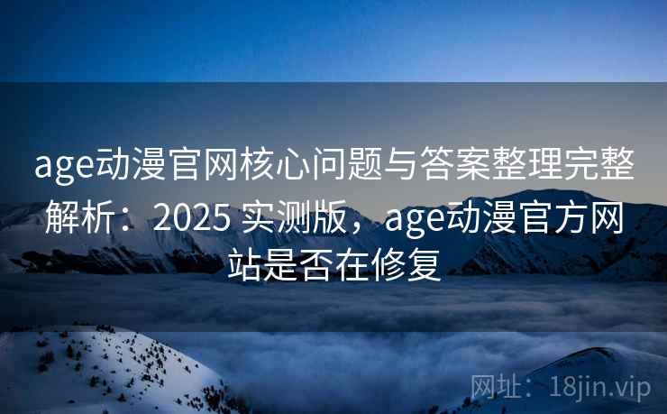 age动漫官网核心问题与答案整理完整解析：2025 实测版，age动漫官方网站是否在修复