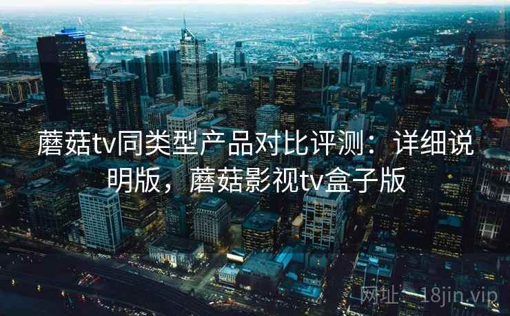 蘑菇tv同类型产品对比评测：详细说明版，蘑菇影视tv盒子版