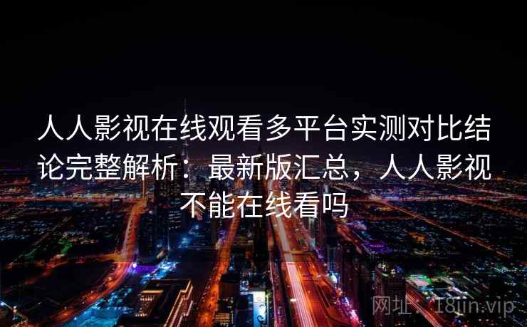 人人影视在线观看多平台实测对比结论完整解析：最新版汇总，人人影视不能在线看吗