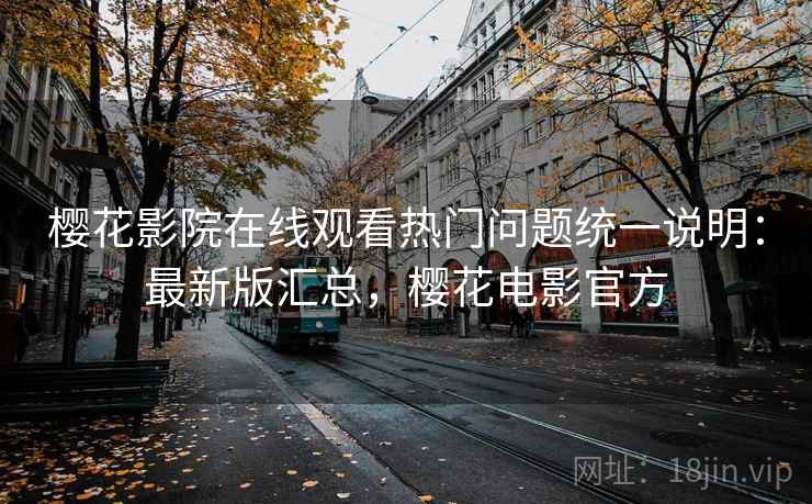 樱花影院在线观看热门问题统一说明：最新版汇总，樱花电影官方