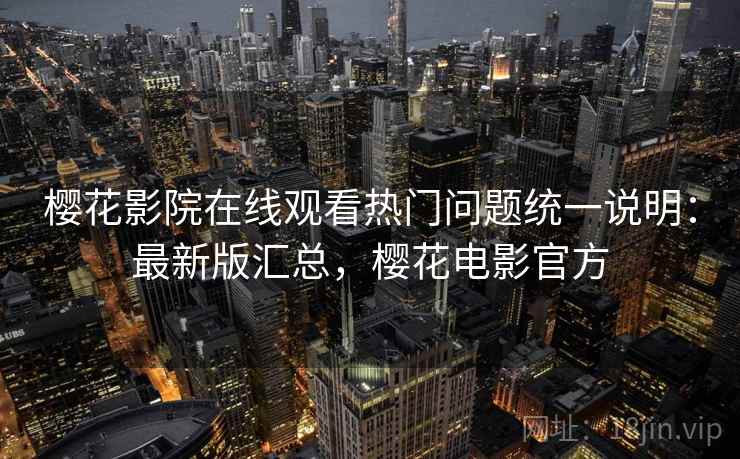 樱花影院在线观看热门问题统一说明：最新版汇总，樱花电影官方