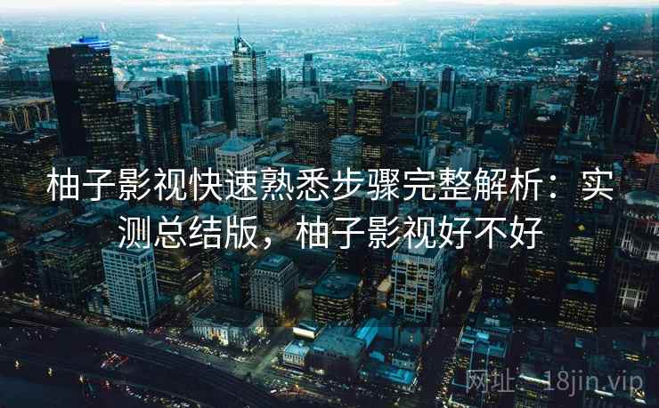柚子影视快速熟悉步骤完整解析：实测总结版，柚子影视好不好