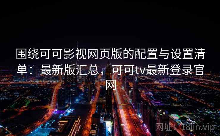 围绕可可影视网页版的配置与设置清单：最新版汇总，可可tv最新登录官网