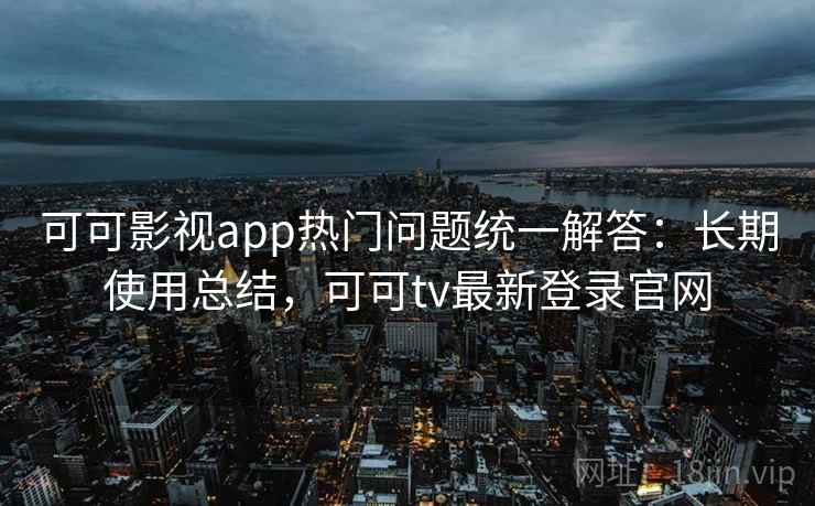 可可影视app热门问题统一解答：长期使用总结，可可tv最新登录官网
