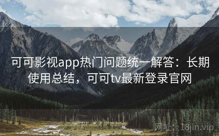 可可影视app热门问题统一解答：长期使用总结，可可tv最新登录官网