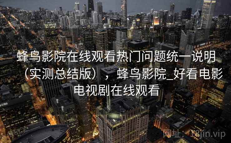 蜂鸟影院在线观看热门问题统一说明（实测总结版），蜂鸟影院_好看电影电视剧在线观看