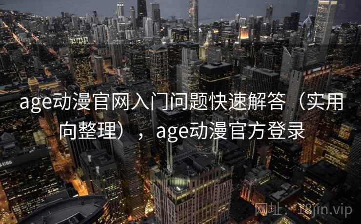 age动漫官网入门问题快速解答（实用向整理），age动漫官方登录