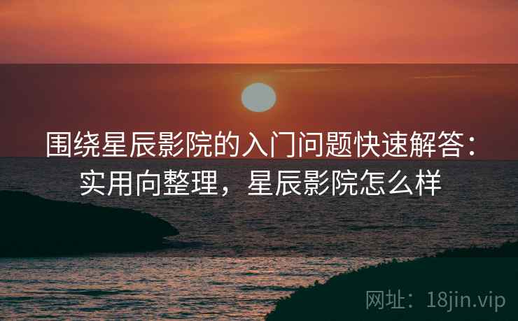 围绕星辰影院的入门问题快速解答：实用向整理，星辰影院怎么样