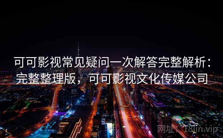 可可影视常见疑问一次解答完整解析：完整整理版，可可影视文化传媒公司