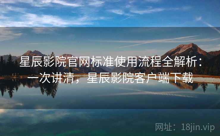 星辰影院官网标准使用流程全解析：一次讲清，星辰影院客户端下载