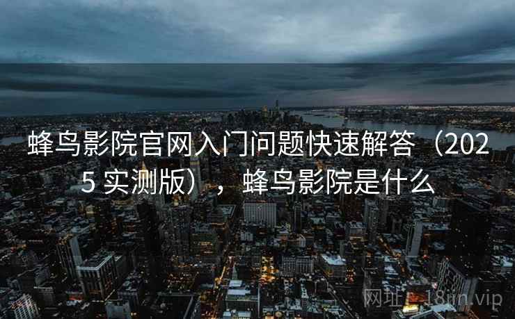 蜂鸟影院官网入门问题快速解答（2025 实测版），蜂鸟影院是什么