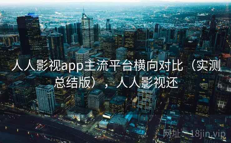 人人影视app主流平台横向对比（实测总结版），人人影视还