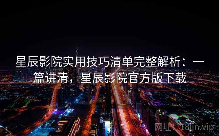 星辰影院实用技巧清单完整解析：一篇讲清，星辰影院官方版下载