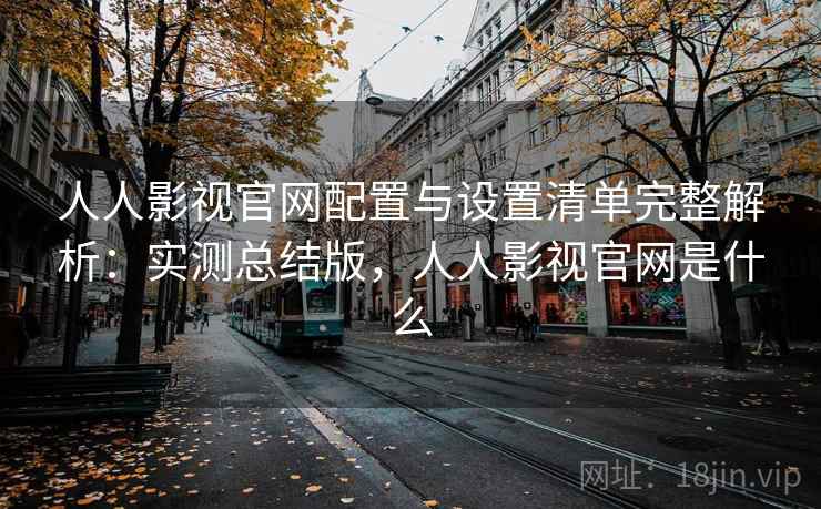 人人影视官网配置与设置清单完整解析：实测总结版，人人影视官网是什么