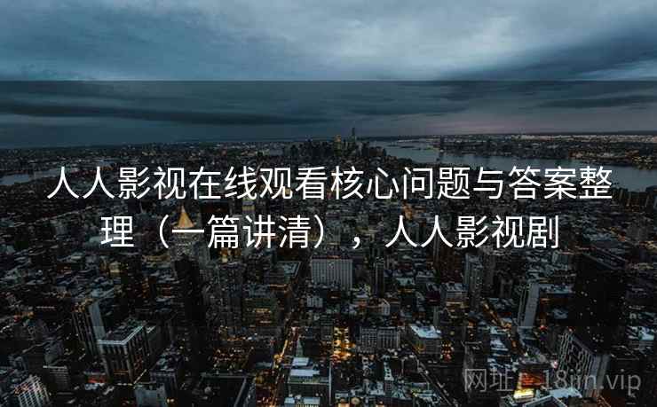 人人影视在线观看核心问题与答案整理（一篇讲清），人人影视剧