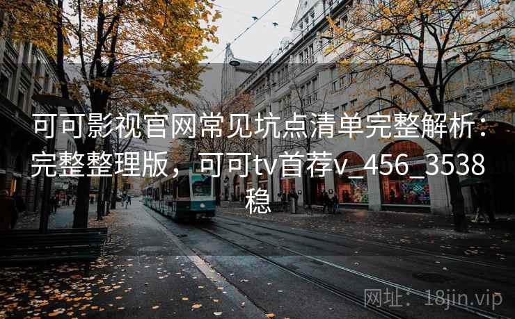 可可影视官网常见坑点清单完整解析：完整整理版，可可tv首荐v_456_3538稳
