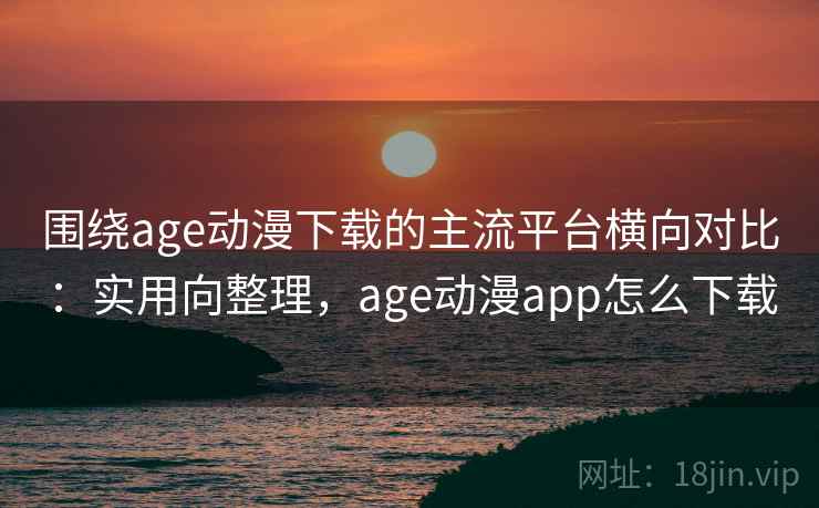 围绕age动漫下载的主流平台横向对比：实用向整理，age动漫app怎么下载
