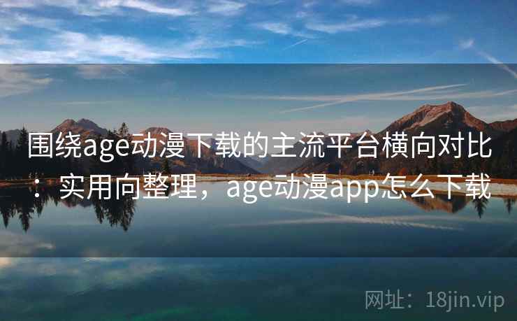围绕age动漫下载的主流平台横向对比：实用向整理，age动漫app怎么下载