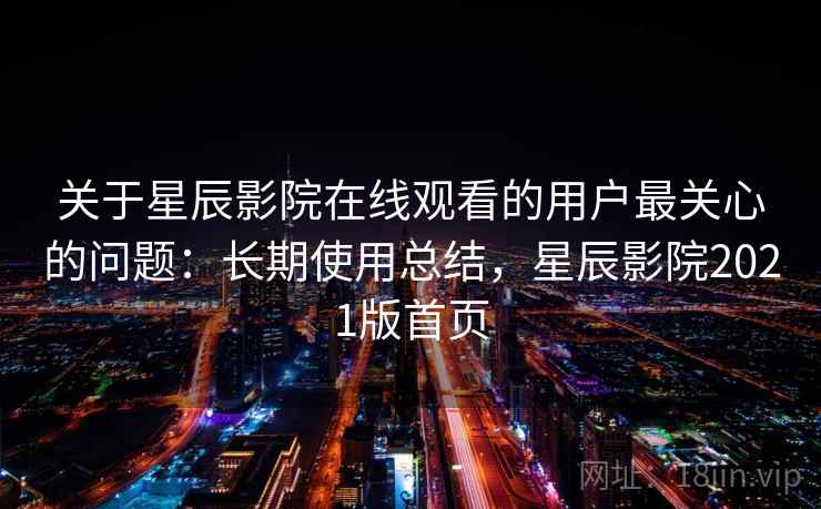 关于星辰影院在线观看的用户最关心的问题：长期使用总结，星辰影院2021版首页