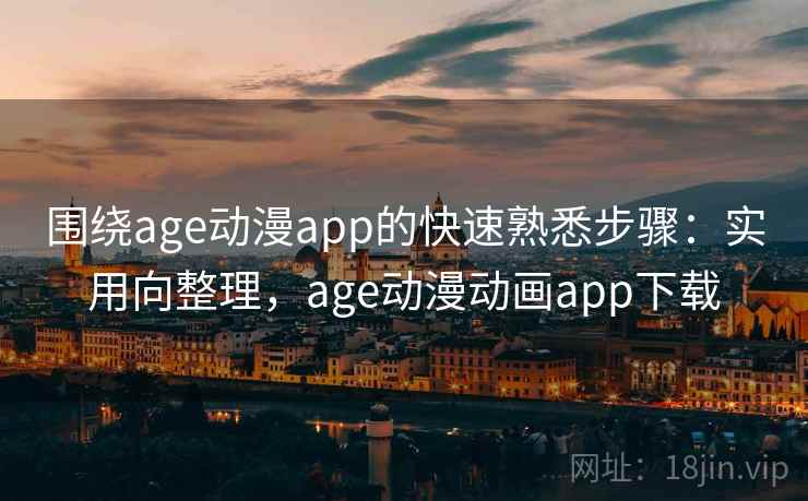 围绕age动漫app的快速熟悉步骤：实用向整理，age动漫动画app下载