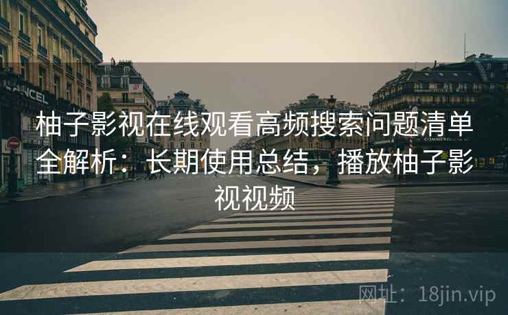 柚子影视在线观看高频搜索问题清单全解析：长期使用总结，播放柚子影视视频