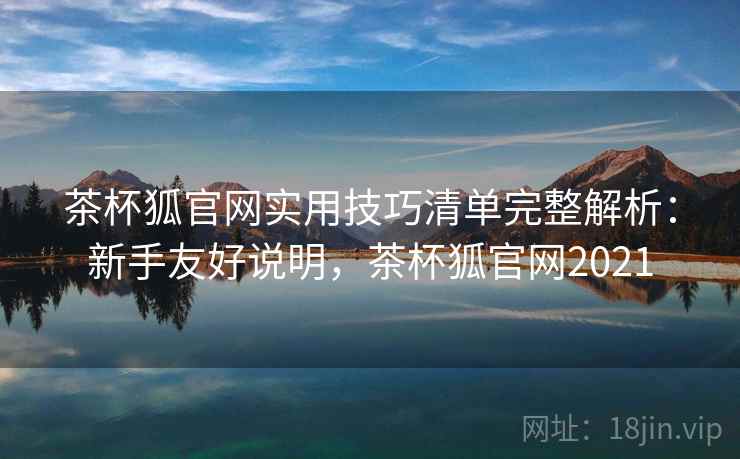 茶杯狐官网实用技巧清单完整解析：新手友好说明，茶杯狐官网2021