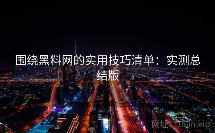 围绕黑料网的实用技巧清单：实测总结版