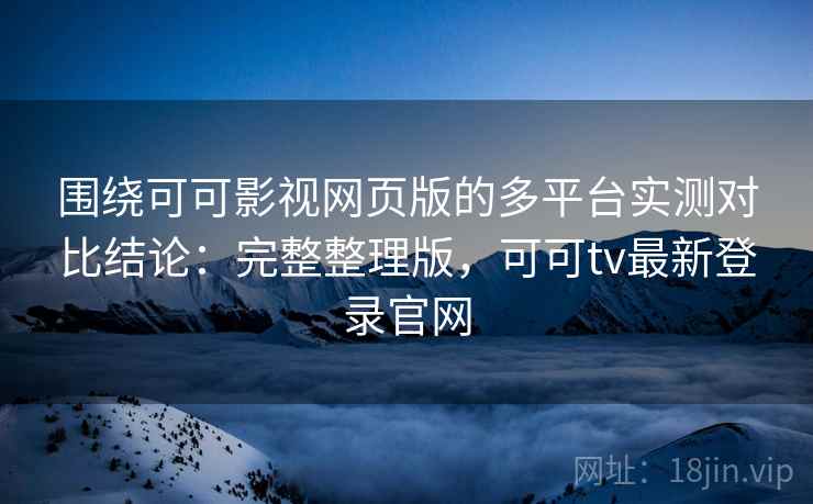 围绕可可影视网页版的多平台实测对比结论：完整整理版，可可tv最新登录官网