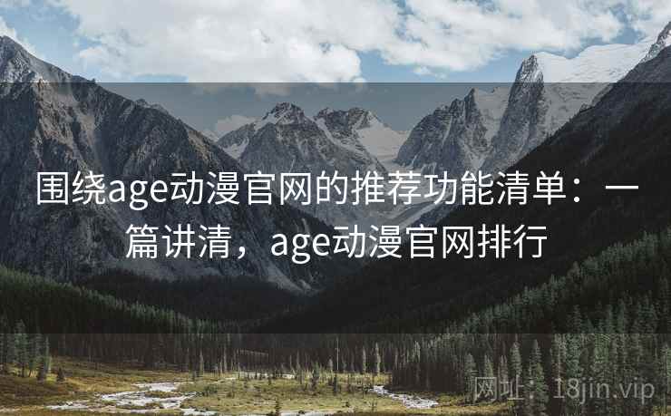 围绕age动漫官网的推荐功能清单：一篇讲清，age动漫官网排行