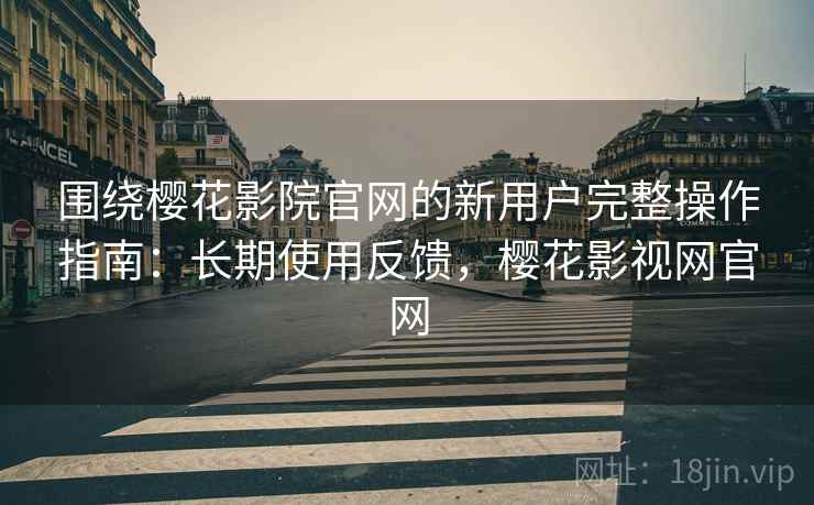 围绕樱花影院官网的新用户完整操作指南：长期使用反馈，樱花影视网官网