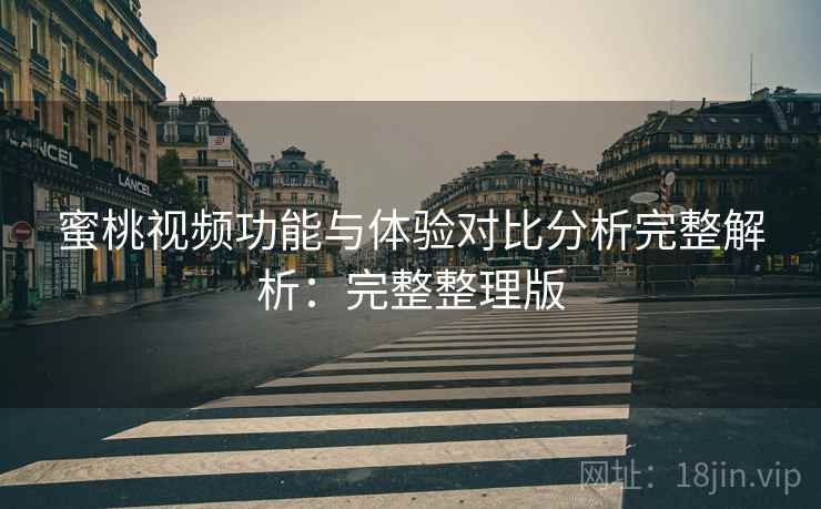 蜜桃视频功能与体验对比分析完整解析：完整整理版