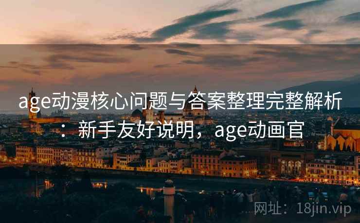 age动漫核心问题与答案整理完整解析:新手友好说明,age动画官 age动漫核心问题与答案整理完整解析:新手友好说明,age动画官