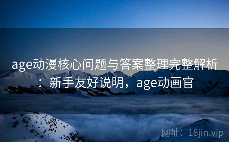 age动漫核心问题与答案整理完整解析:新手友好说明,age动画官 age动漫核心问题与答案整理完整解析:新手友好说明,age动画官
