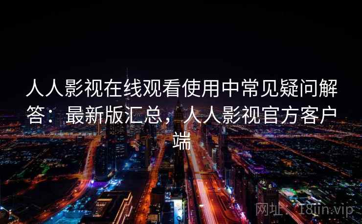 人人影视在线观看使用中常见疑问解答：最新版汇总，人人影视官方客户端