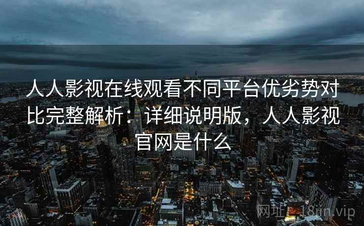 人人影视在线观看不同平台优劣势对比完整解析:详细说明版,人人影视官网是什么 人人影视在线观看不同平台优劣势对比完整解析:详细说明版,人人影视官网是什么