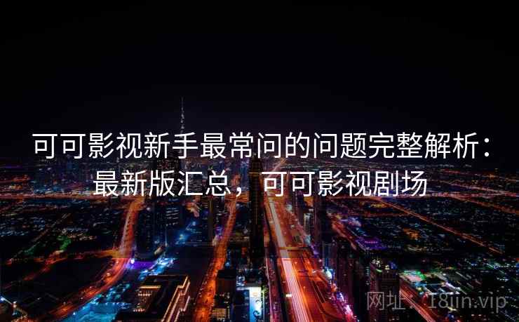 可可影视新手最常问的问题完整解析:最新版汇总,可可影视剧场 可可影视新手最常问的问题完整解析:最新版汇总,可可影视剧场