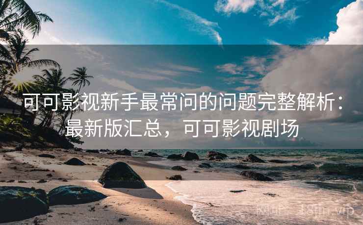 可可影视新手最常问的问题完整解析:最新版汇总,可可影视剧场 可可影视新手最常问的问题完整解析:最新版汇总,可可影视剧场