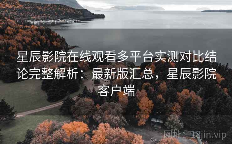 星辰影院在线观看多平台实测对比结论完整解析:最新版汇总,星辰影院客户端 星辰影院在线观看多平台实测对比结论完整解析:最新版汇总,星辰影院客户端