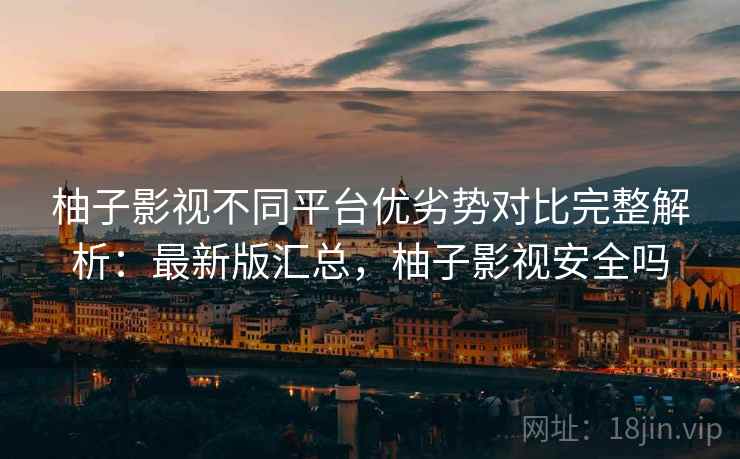 柚子影视不同平台优劣势对比完整解析:最新版汇总,柚子影视安全吗 柚子影视不同平台优劣势对比完整解析:最新版汇总,柚子影视安全吗