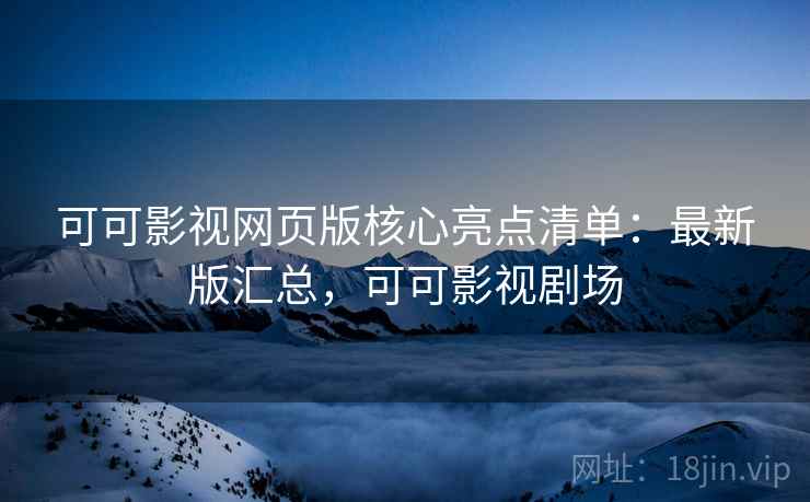 可可影视网页版核心亮点清单：最新版汇总，可可影视剧场